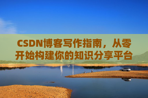 CSDN博客写作指南，从零开始构建你的知识分享平台